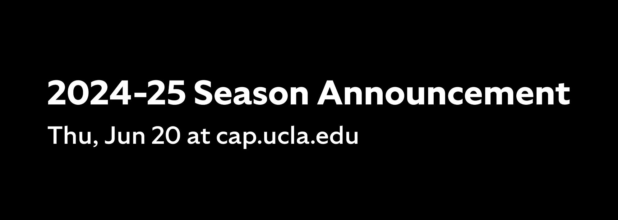 Black background with white text reading '2024-25 Season Announcement: Thu, Jun 20 at cap.ucla.edu'